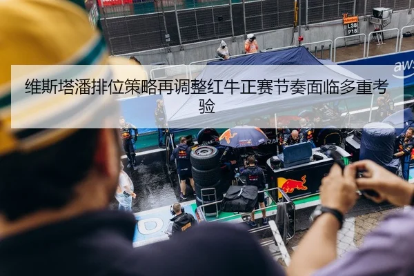 维斯塔潘排位策略再调整红牛正赛节奏面临多重考验